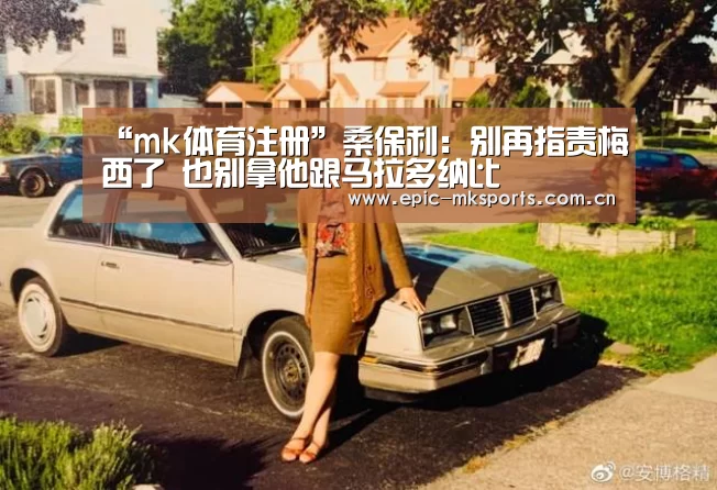 “mk体育注册”桑保利:别再指责梅西了 也别拿他跟马拉多纳比(图1) mk体育注册