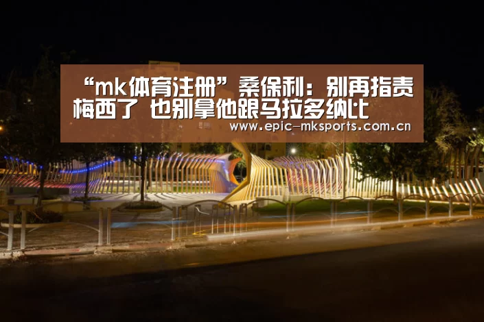 “mk体育注册”桑保利:别再指责梅西了 也别拿他跟马拉多纳比(图3) mk体育app