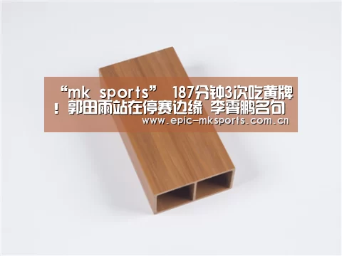 “mk sports”
187分钟3次吃黄牌!郭田雨站在停赛边缘 李霄鹏名句真有压力(图3) mk体育app