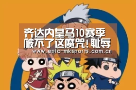齐达内皇马10赛季破不了这魔咒!耻辱X3:用人没问题:mk体育app(图3) mk sports