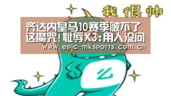 齐达内皇马10赛季破不了这魔咒!耻辱X3:用人没问题:mk体育app(图2) mk体育下载