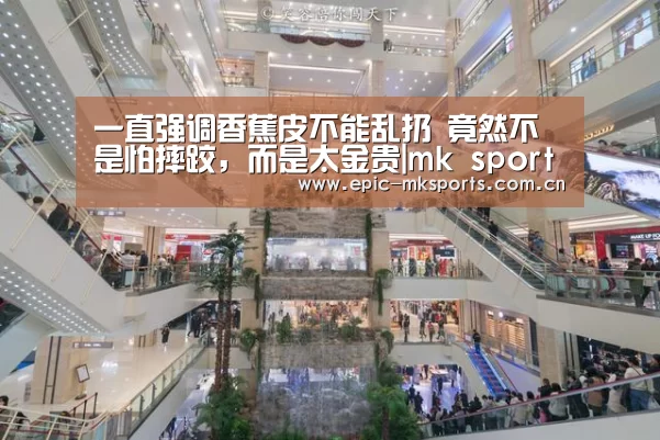 一直强调香蕉皮不能乱扔 竟然不是怕摔跤,而是太金贵|mk sports(图3) mk sports