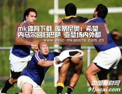 mk体育下载_库蒂尼奥:希望内马尔回归巴萨 亚瑟场内外都很出色(图1) mk sports